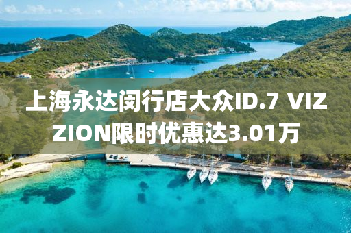 上海永达闵行店大众ID.7 VIZZION限时优惠达3.01万