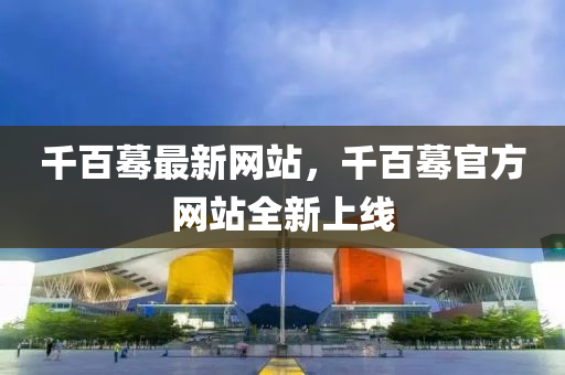 千百蓦最新网站，千百蓦官方网站全新上线
