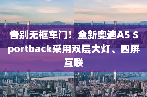 告别无框车门！全新奥迪A5 Sportback采用双层大灯、四屏互联
