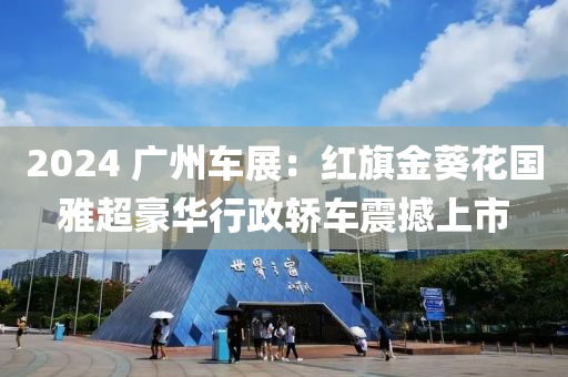 2024 广州车展：红旗金葵花国雅超豪华行政轿车震撼上市