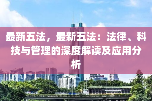 最新五法，最新五法：法律、科技与管理的深度解读及应用分析
