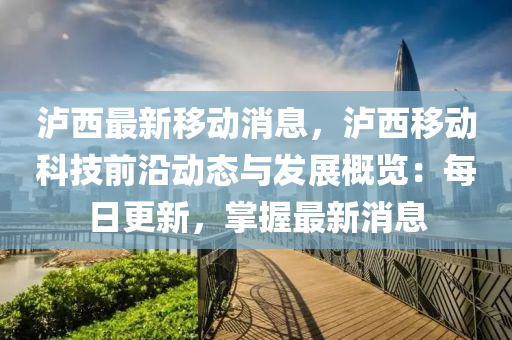 泸西最新移动消息，泸西移动科技前沿动态与发展概览：每日更新，掌握最新消息