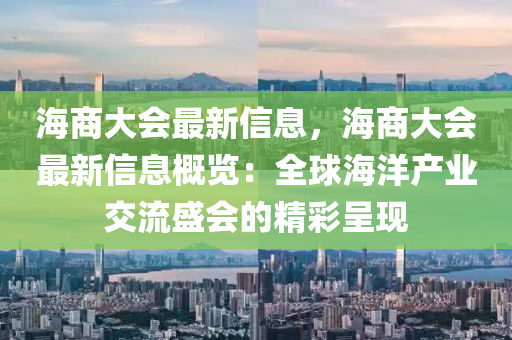 海商大会最新信息，海商大会最新信息概览：全球海洋产业交流盛会的精彩呈现