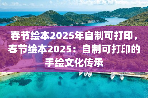 春节绘本2025年自制可打印，春节绘本2025：自制可打印的手绘文化传承