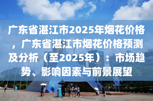广东省湛江市2025年烟花价格，广东省湛江市烟花价格预测及分析（至2025年）：市场趋势、影响因素与前景展望