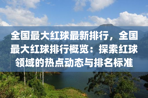 全国最大红球最新排行，全国最大红球排行概览：探索红球领域的热点动态与排名标准