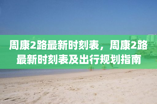 周康2路最新时刻表，周康2路最新时刻表及出行规划指南