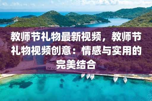 教师节礼物最新视频，教师节礼物视频创意：情感与实用的完美结合