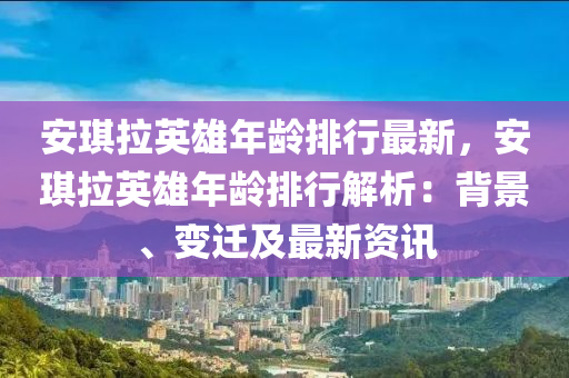 安琪拉英雄年龄排行最新，安琪拉英雄年龄排行解析：背景、变迁及最新资讯