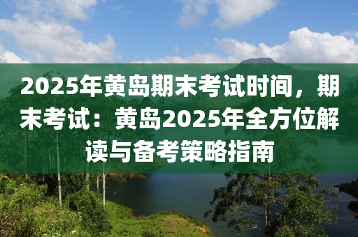 2025年黄岛期末考试时间，期末考试：黄岛2025年全方位解读与备考策略指南
