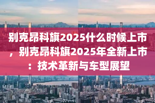 别克昂科旗2025什么时候上市，别克昂科旗2025年全新上市：技术革新与车型展望