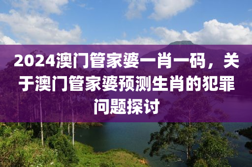 2024澳门管家婆一肖一码，关于澳门管家婆预测生肖的犯罪问题探讨