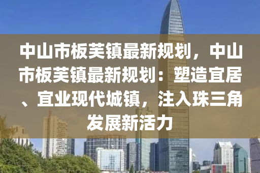 中山市板芙镇最新规划，中山市板芙镇最新规划：塑造宜居、宜业现代城镇，注入珠三角发展新活力