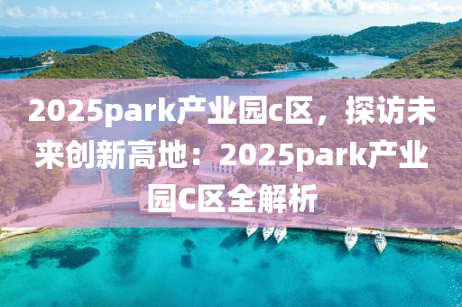 2025park产业园c区，探访未来创新高地：2025park产业园C区全解析