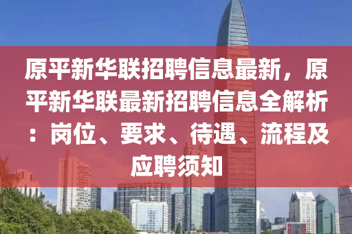 原平新华联招聘信息最新，原平新华联最新招聘信息全解析：岗位、要求、待遇、流程及应聘须知