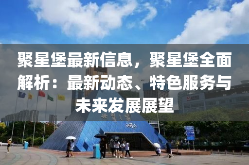 聚星堡最新信息，聚星堡全面解析：最新动态、特色服务与未来发展展望