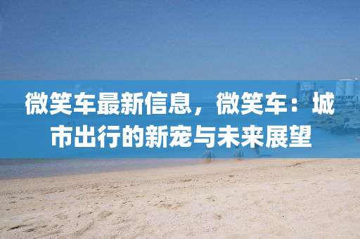 微笑车最新信息，微笑车：城市出行的新宠与未来展望