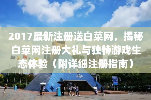 2017最新注册送白菜网，揭秘白菜网注册大礼与独特游戏生态体验（附详细注册指南）