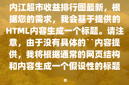 内江超市收益排行图最新，根据您的需求，我会基于提供的HTML内容生成一个标题。请注意，由于没有具体的``内容提供，我将根据通常的网页结构和内容生成一个假设性的标题。