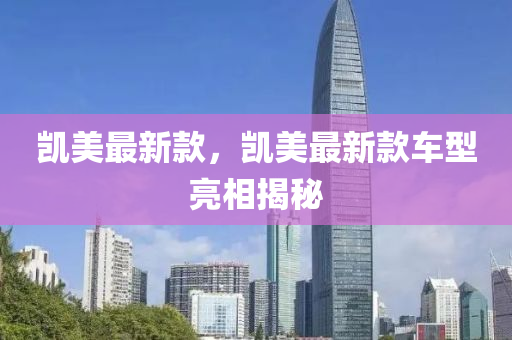 凯美最新款，凯美最新款车型亮相揭秘