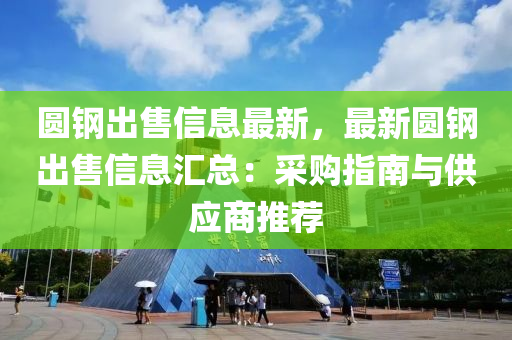 圆钢出售信息最新，最新圆钢出售信息汇总：采购指南与供应商推荐