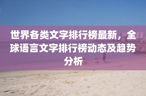 世界各类文字排行榜最新，全球语言文字排行榜动态及趋势分析