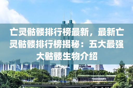 亡灵骷髅排行榜最新，最新亡灵骷髅排行榜揭秘：五大最强大骷髅生物介绍