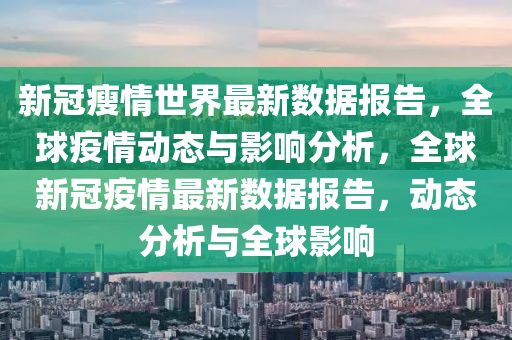 新冠瘦情世界最新数据报告，全球疫情动态与影响分析，全球新冠疫情最新数据报告，动态分析与全球影响