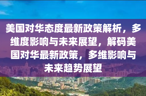 美国对华态度最新政策解析，多维度影响与未来展望，解码美国对华最新政策，多维影响与未来趋势展望