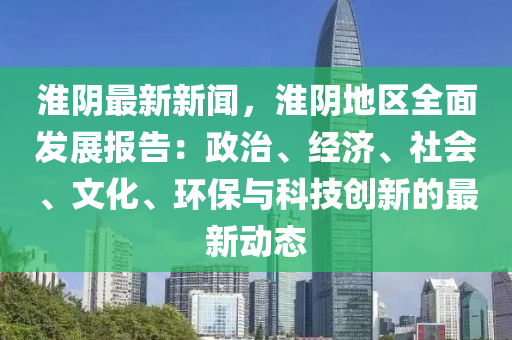 淮阴最新新闻，淮阴地区全面发展报告：政治、经济、社会、文化、环保与科技创新的最新动态