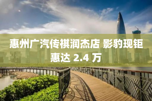 惠州广汽传祺润杰店 影豹现钜惠达 2.4 万