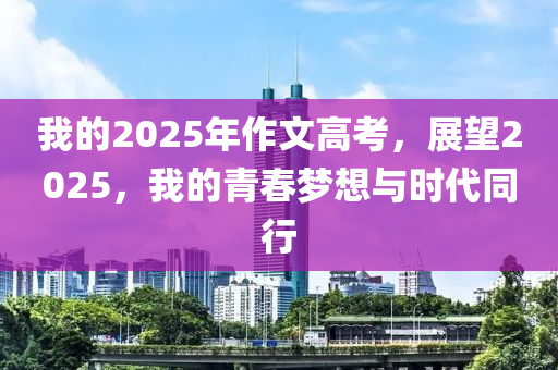 我的2025年作文高考，展望2025，我的青春梦想与时代同行