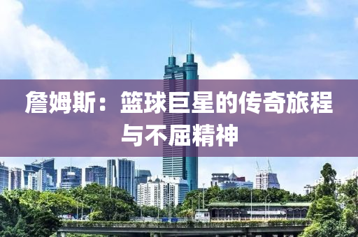 詹姆斯：篮球巨星的传奇旅程与不屈精神