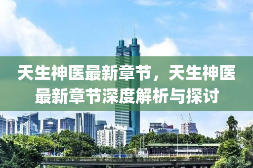 天生神医最新章节，天生神医最新章节深度解析与探讨