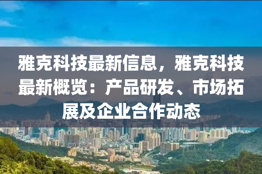 雅克科技最新信息，雅克科技最新概览：产品研发、市场拓展及企业合作动态