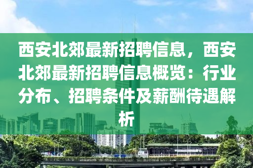 西安北郊最新招聘信息，西安北郊最新招聘信息概览：行业分布、招聘条件及薪酬待遇解析
