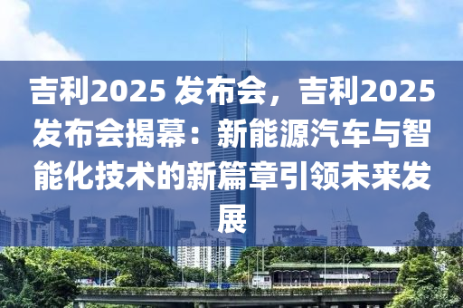 吉利2025 发布会，吉利2025发布会揭幕：新能源汽车与智能化技术的新篇章引领未来发展