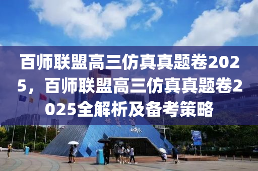百师联盟高三仿真真题卷2025，百师联盟高三仿真真题卷2025全解析及备考策略