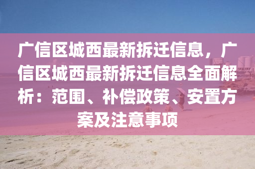 广信区城西最新拆迁信息，广信区城西最新拆迁信息全面解析：范围、补偿政策、安置方案及注意事项