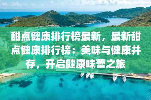 甜点健康排行榜最新，最新甜点健康排行榜：美味与健康并存，开启健康味蕾之旅