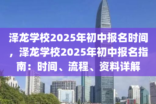 泽龙学校2025年初中报名时间，泽龙学校2025年初中报名指南：时间、流程、资料详解