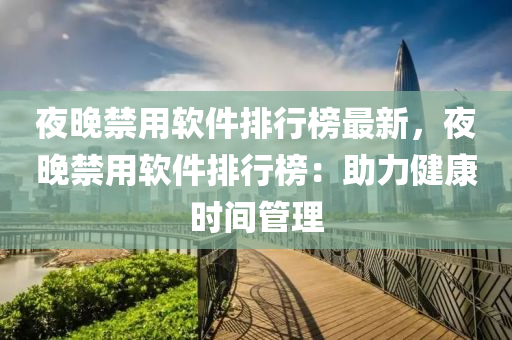 夜晚禁用软件排行榜最新，夜晚禁用软件排行榜：助力健康时间管理