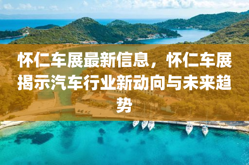 怀仁车展最新信息，怀仁车展揭示汽车行业新动向与未来趋势