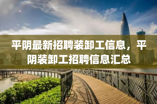 平阴最新招聘装卸工信息，平阴装卸工招聘信息汇总
