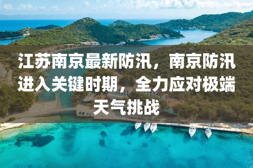 江苏南京最新防汛，南京防汛进入关键时期，全力应对极端天气挑战