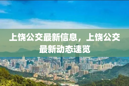 上饶公交最新信息，上饶公交最新动态速览