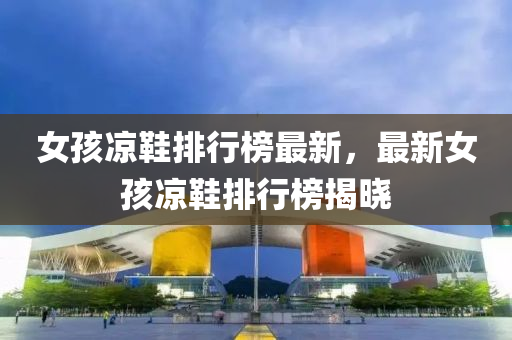 女孩凉鞋排行榜最新，最新女孩凉鞋排行榜揭晓