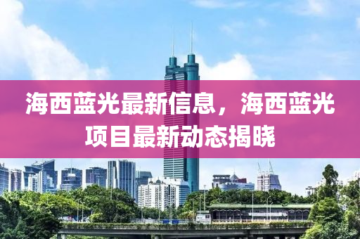 海西蓝光最新信息，海西蓝光项目最新动态揭晓