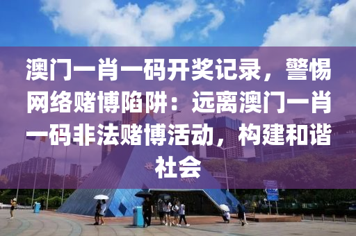 澳门一肖一码开奖记录，警惕网络赌博陷阱：远离澳门一肖一码非法赌博活动，构建和谐社会