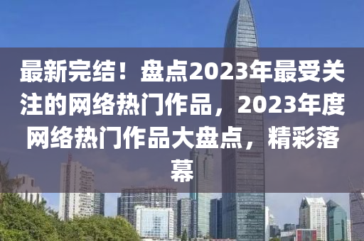 最新完结！盘点2023年最受关注的网络热门作品，2023年度网络热门作品大盘点，精彩落幕